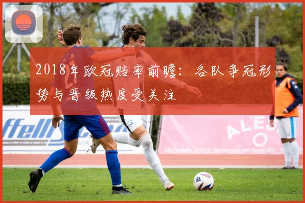 2018年欧冠赔率前瞻：各队争冠形势与晋级热度受关注