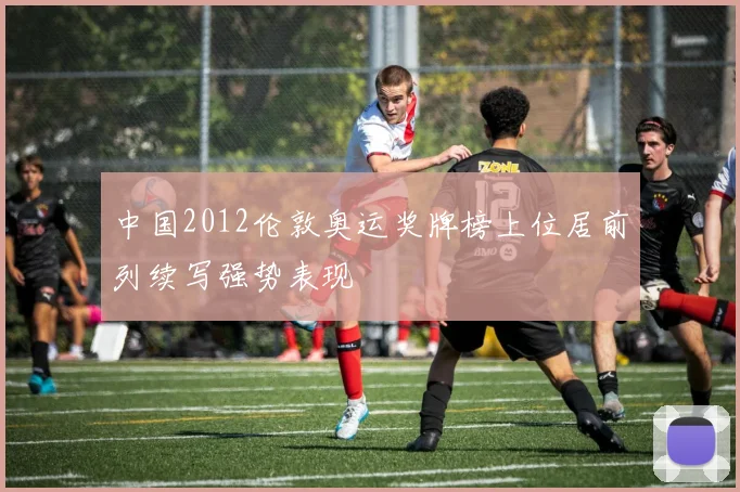 中国2012伦敦奥运奖牌榜上位居前列续写强势表现