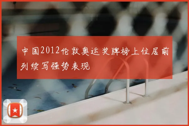 中国2012伦敦奥运奖牌榜上位居前列续写强势表现