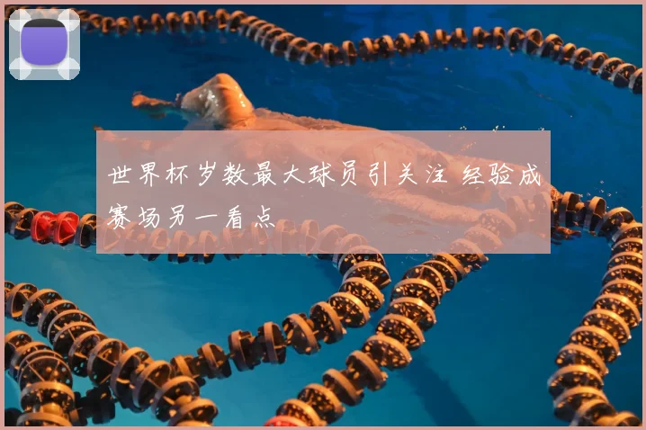 世界杯岁数最大球员引关注 经验成赛场另一看点