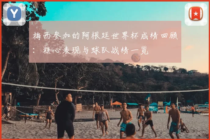 梅西参加的阿根廷世界杯成绩回顾:核心表现与球队战绩一览