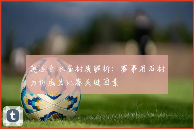 奥运会冰壶材质解析:赛事用石材为何成为比赛关键因素