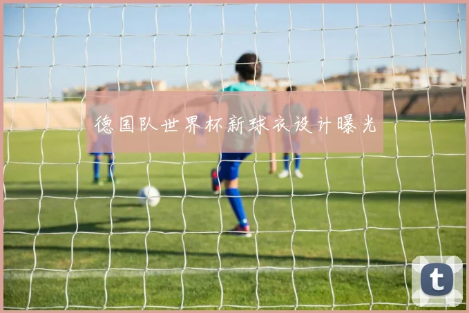 德国队世界杯新球衣设计曝光