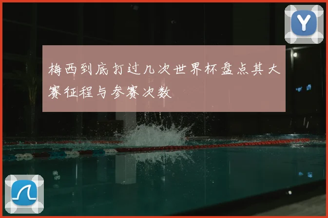 梅西到底打过几次世界杯盘点其大赛征程与参赛次数