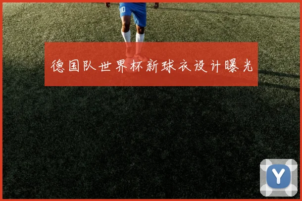 德国队世界杯新球衣设计曝光