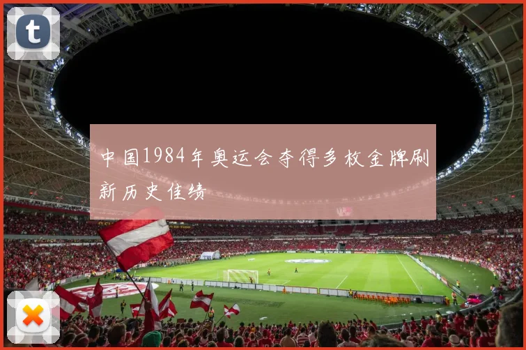 中国1984年奥运会夺得多枚金牌刷新历史佳绩