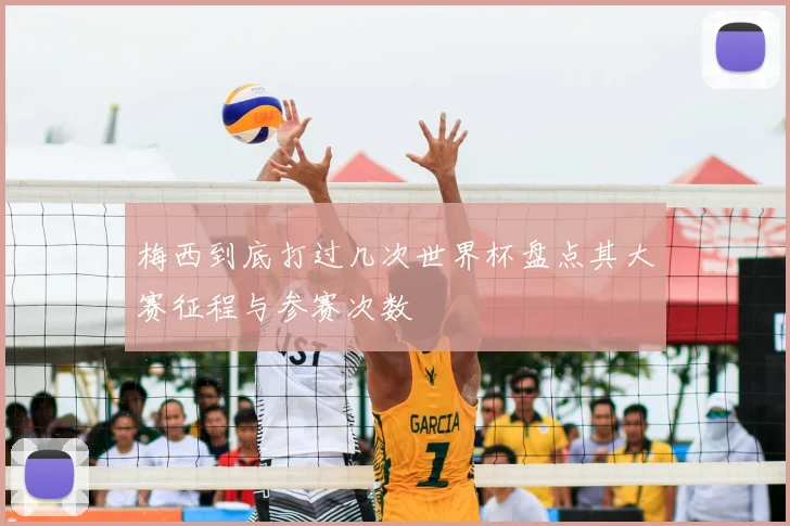 梅西到底打过几次世界杯盘点其大赛征程与参赛次数