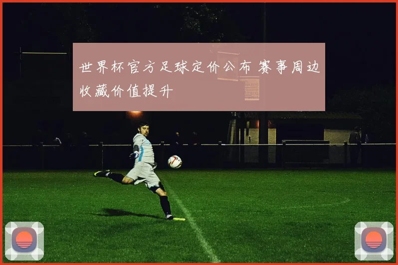 世界杯官方足球定价公布 赛事周边收藏价值提升